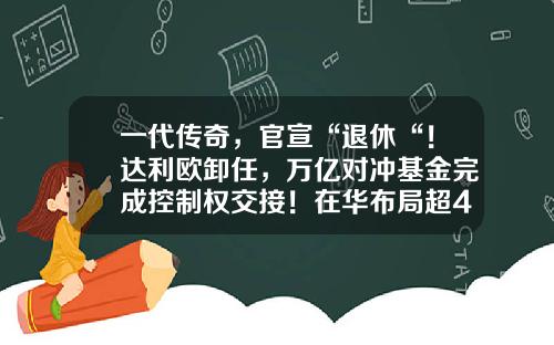 一代传奇，官宣“退休“！达利欧卸任，万亿对冲基金完成控制权交接！在华布局超4年，规模逾百亿-bridgewater内饰上海公司