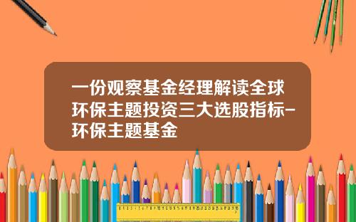 一份观察基金经理解读全球环保主题投资三大选股指标-环保主题基金
