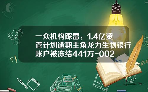 一众机构踩雷，1.4亿资管计划逾期主角龙力生物银行账户被冻结441万-002604基金