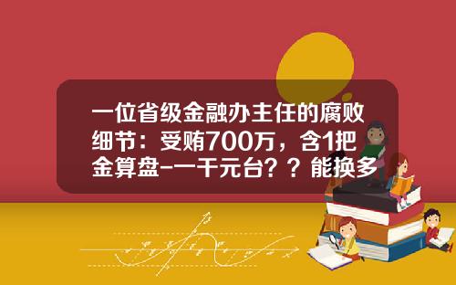 一位省级金融办主任的腐败细节：受贿700万，含1把金算盘-一干元台？？能换多少人民币