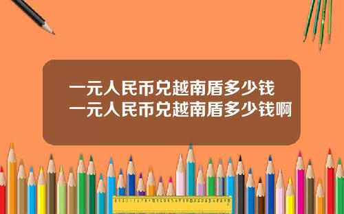 一元人民币兑越南盾多少钱一元人民币兑越南盾多少钱啊