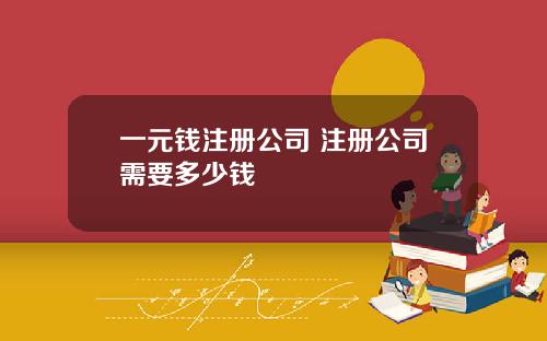 一元钱注册公司 注册公司需要多少钱