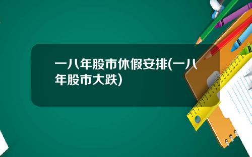 一八年股市休假安排(一八年股市大跌)