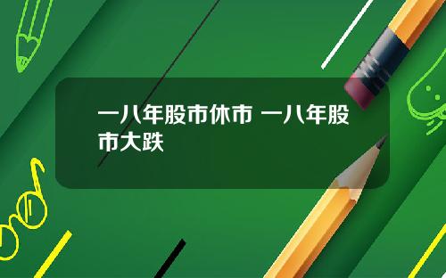一八年股市休市 一八年股市大跌