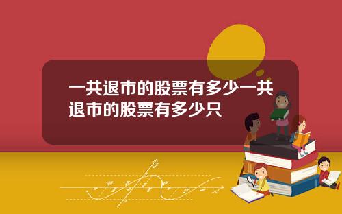一共退市的股票有多少一共退市的股票有多少只