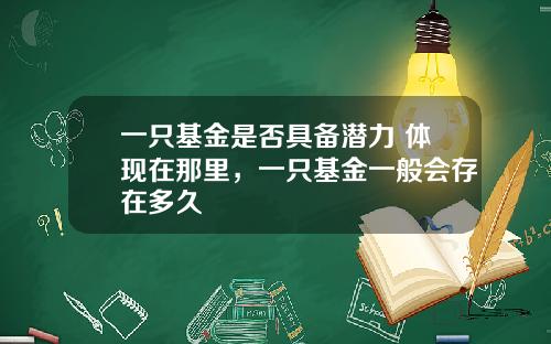 一只基金是否具备潜力 体现在那里，一只基金一般会存在多久