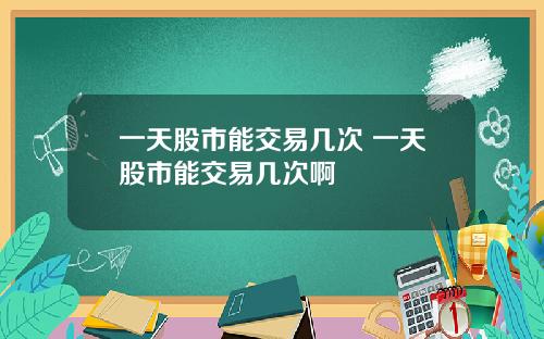 一天股市能交易几次 一天股市能交易几次啊