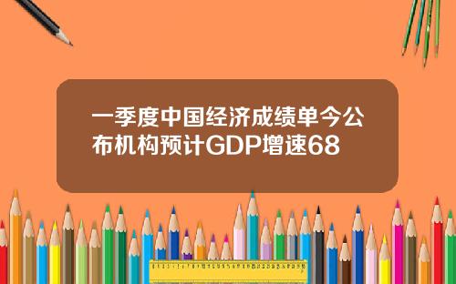 一季度中国经济成绩单今公布机构预计GDP增速68
