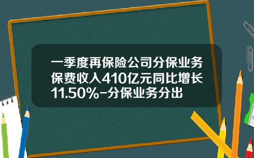一季度再保险公司分保业务保费收入410亿元同比增长11.50%-分保业务分出去多少