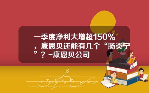 一季度净利大增超150%，康恩贝还能有几个“肠炎宁”？-康恩贝公司