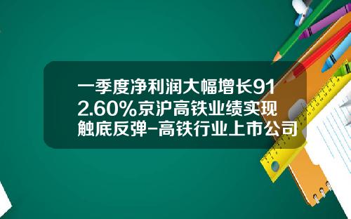 一季度净利润大幅增长912.60%京沪高铁业绩实现触底反弹-高铁行业上市公司