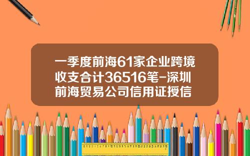 一季度前海61家企业跨境收支合计36516笔-深圳前海贸易公司信用证授信