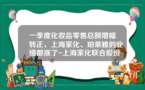 一季度化妆品零售总额增幅转正，上海家化、珀莱雅的业绩都涨了-上海家化联合股份有限公司年报