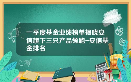 一季度基金业绩榜单揭晓安信旗下三只产品领跑-安信基金排名