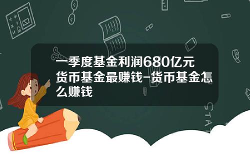 一季度基金利润680亿元货币基金最赚钱-货币基金怎么赚钱