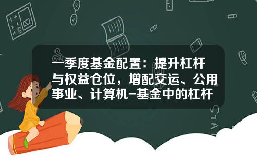 一季度基金配置：提升杠杆与权益仓位，增配交运、公用事业、计算机-基金中的杠杆