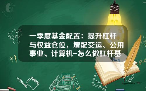 一季度基金配置：提升杠杆与权益仓位，增配交运、公用事业、计算机-怎么做杠杆基金