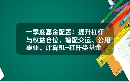 一季度基金配置：提升杠杆与权益仓位，增配交运、公用事业、计算机-杠杆类基金