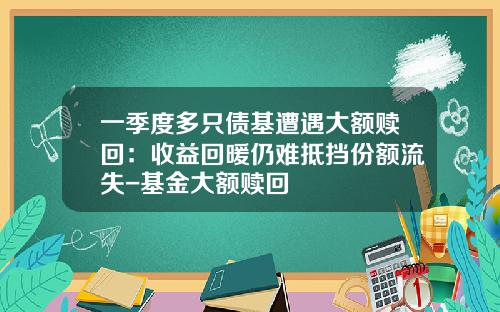 一季度多只债基遭遇大额赎回：收益回暖仍难抵挡份额流失-基金大额赎回