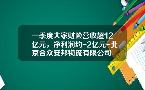 一季度大家财险营收超12亿元，净利润约-2亿元-北京合众安邦物流有限公司