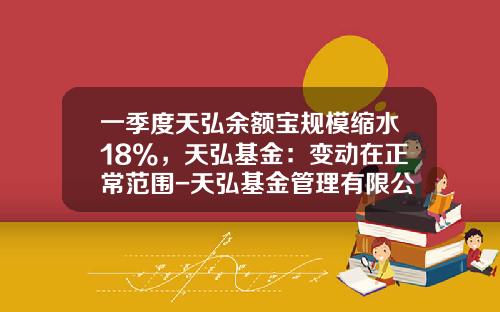 一季度天弘余额宝规模缩水18%，天弘基金：变动在正常范围-天弘基金管理有限公司余额宝