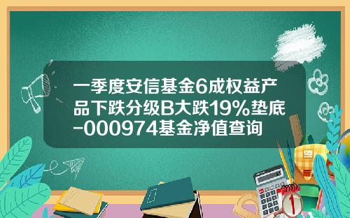 一季度安信基金6成权益产品下跌分级B大跌19%垫底-000974基金净值查询