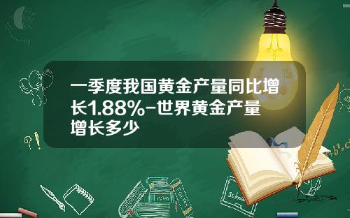 一季度我国黄金产量同比增长1.88%-世界黄金产量增长多少