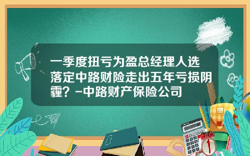 一季度扭亏为盈总经理人选落定中路财险走出五年亏损阴霾？-中路财产保险公司