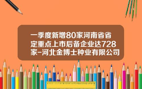 一季度新增80家河南省省定重点上市后备企业达728家-河北金博士种业有限公司