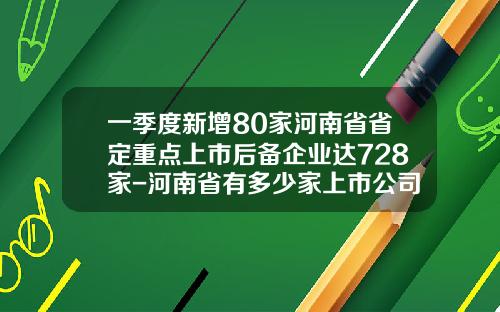 一季度新增80家河南省省定重点上市后备企业达728家-河南省有多少家上市公司