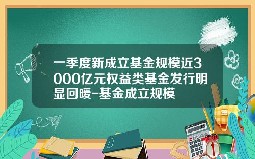 一季度新成立基金规模近3000亿元权益类基金发行明显回暖-基金成立规模