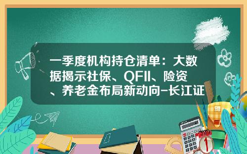 一季度机构持仓清单：大数据揭示社保、QFII、险资、养老金布局新动向-长江证券的ttm是多少