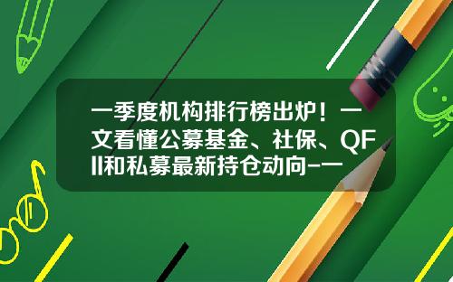一季度机构排行榜出炉！一文看懂公募基金、社保、QFII和私募最新持仓动向-一季度公募基金排名