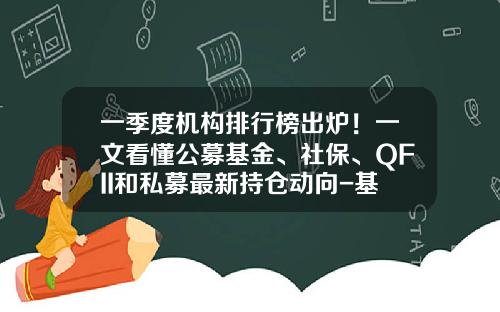 一季度机构排行榜出炉！一文看懂公募基金、社保、QFII和私募最新持仓动向-基金仓位查询