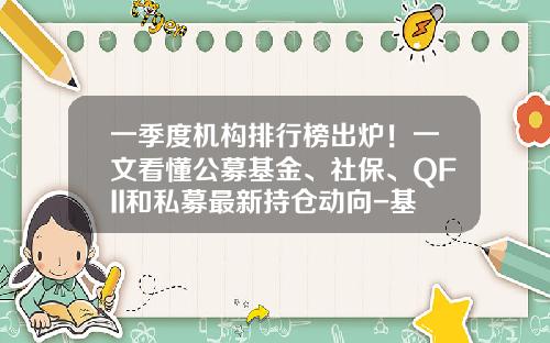 一季度机构排行榜出炉！一文看懂公募基金、社保、QFII和私募最新持仓动向-基金排行榜天天基金网