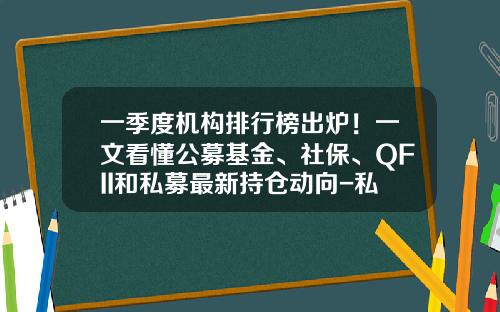 一季度机构排行榜出炉！一文看懂公募基金、社保、QFII和私募最新持仓动向-私募宝基金