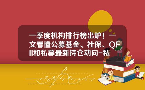 一季度机构排行榜出炉！一文看懂公募基金、社保、QFII和私募最新持仓动向-私募股权基金排名