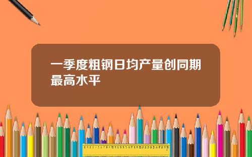 一季度粗钢日均产量创同期最高水平