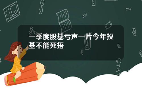 一季度股基亏声一片今年投基不能死捂