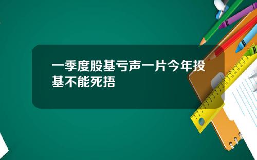 一季度股基亏声一片今年投基不能死捂