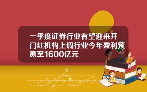 一季度证券行业有望迎来开门红机构上调行业今年盈利预测至1600亿元