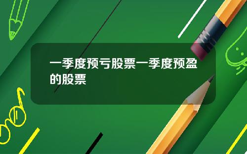 一季度预亏股票一季度预盈的股票