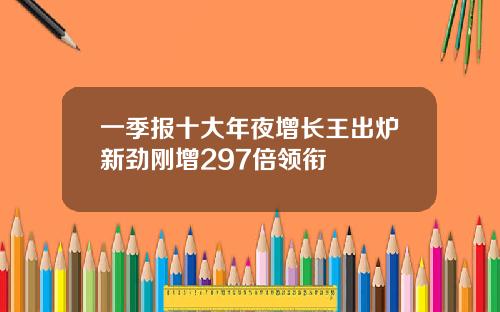 一季报十大年夜增长王出炉新劲刚增297倍领衔