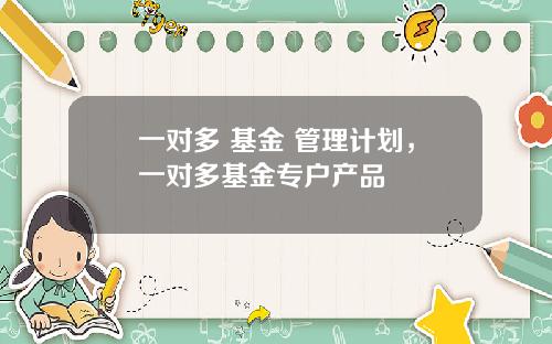 一对多 基金 管理计划，一对多基金专户产品