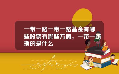 一带一路一带一路基金有哪些股票有哪些方面，一带一路指的是什么