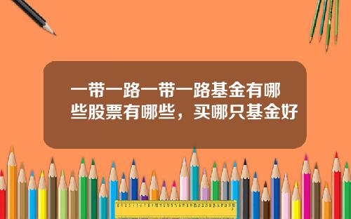 一带一路一带一路基金有哪些股票有哪些，买哪只基金好