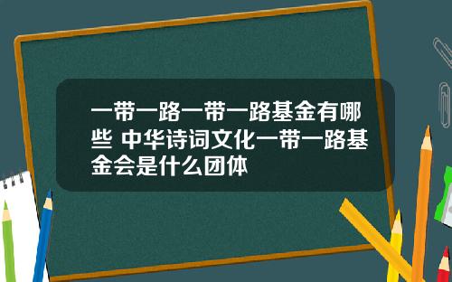 一带一路一带一路基金有哪些 中华诗词文化一带一路基金会是什么团体