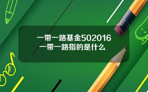 一带一路基金502016 一带一路指的是什么