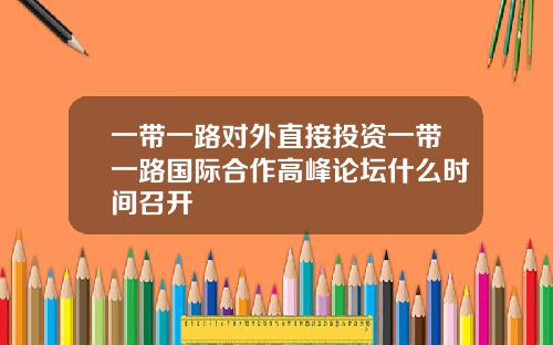 一带一路对外直接投资一带一路国际合作高峰论坛什么时间召开