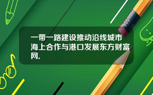 一带一路建设推动沿线城市海上合作与港口发展东方财富网.